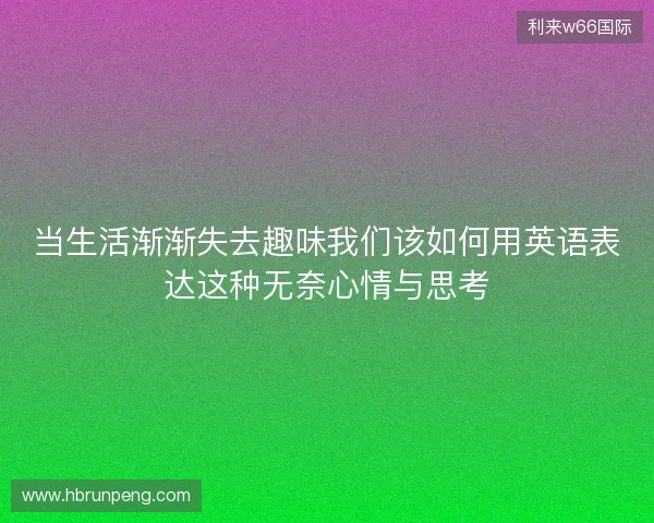 当生活渐渐失去趣味我们该如何用英语表达这种无奈心情与思考