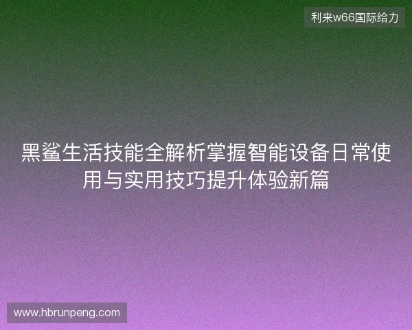 黑鲨生活技能全解析掌握智能设备日常使用与实用技巧提升体验新篇